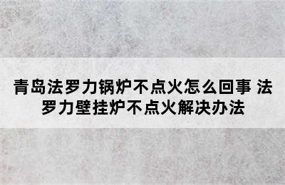 青岛法罗力锅炉不点火怎么回事 法罗力壁挂炉不点火解决办法